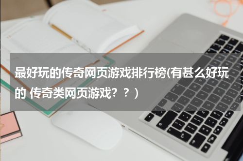 最好玩的传奇网页游戏排行榜(有甚么好玩的 传奇类网页游戏？？)
