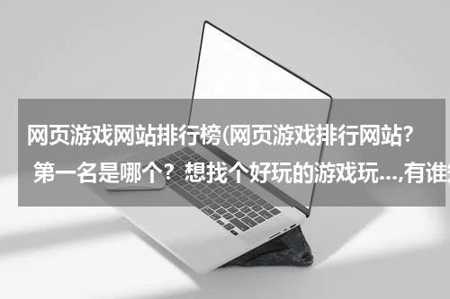 网页游戏网站排行榜(网页游戏排行网站？ 第一名是哪个？想找个好玩的游戏玩...,有谁知道吗？！！！)