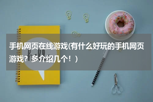 手机网页在线游戏(有什么好玩的手机网页游戏？多介绍几个！)