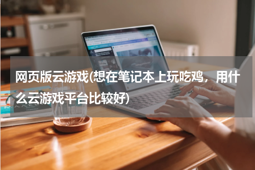 网页版云游戏(想在笔记本上玩吃鸡，用什么云游戏平台比较好)