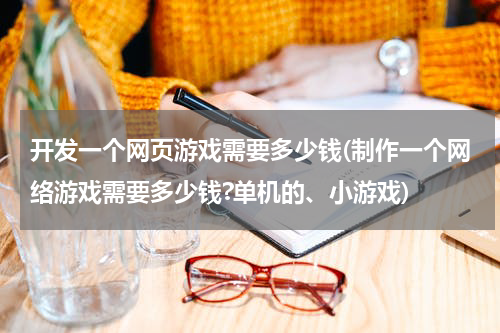 开发一个网页游戏需要多少钱(制作一个网络游戏需要多少钱?单机的、小游戏)