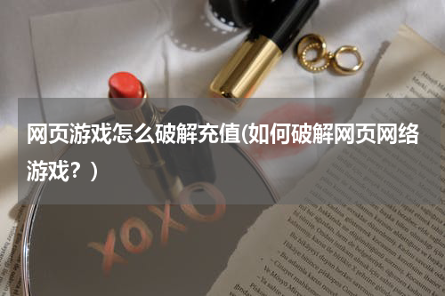 网页游戏怎么破解充值(如何破解网页网络游戏？)