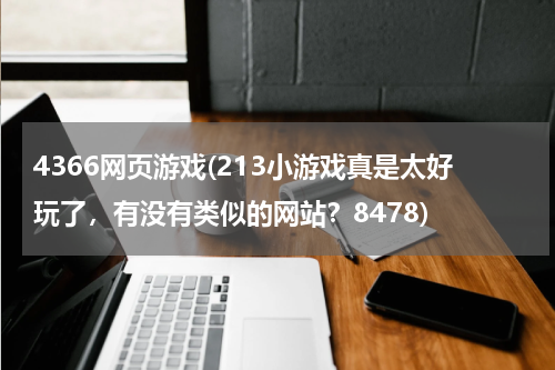 4366网页游戏(213小游戏真是太好玩了，有没有类似的网站？8478)