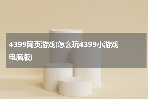 4399网页游戏(怎么玩4399小游戏电脑版)
