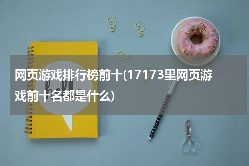 网页游戏排行榜前十(17173里网页游戏前十名都是什么)