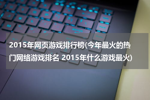 2015年网页游戏排行榜(今年最火的热门网络游戏排名 2015年什么游戏最火)
