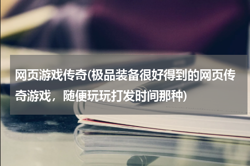 网页游戏传奇(极品装备很好得到的网页传奇游戏，随便玩玩打发时间那种)
