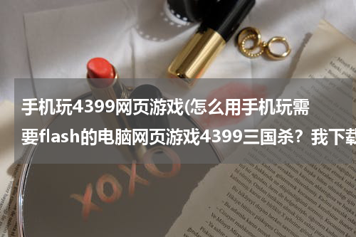 手机玩4399网页游戏(怎么用手机玩需要flash的电脑网页游戏4399三国杀？我下载了最新版flash和火狐仍然不行。)