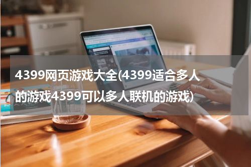 4399网页游戏大全(4399适合多人的游戏4399可以多人联机的游戏)