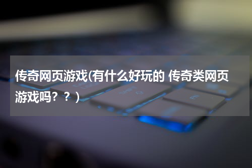 传奇网页游戏(有什么好玩的 传奇类网页游戏吗？？)