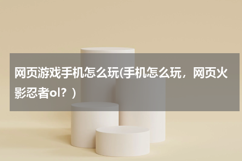 网页游戏手机怎么玩(手机怎么玩，网页火影忍者ol？)