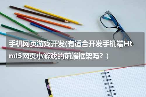 手机网页游戏开发(有适合开发手机端Html5网页小游戏的前端框架吗？)