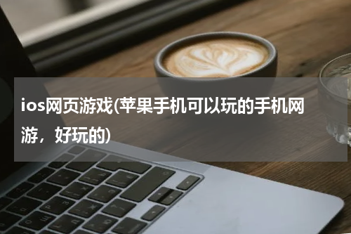 ios网页游戏(苹果手机可以玩的手机网游，好玩的)
