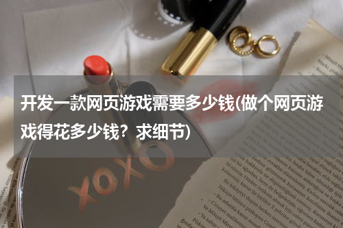 开发一款网页游戏需要多少钱(做个网页游戏得花多少钱？求细节)