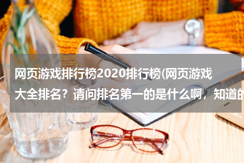 网页游戏排行榜2020排行榜(网页游戏大全排名？请问排名第一的是什么啊，知道的请慷慨奉献出来吧，谢啦)