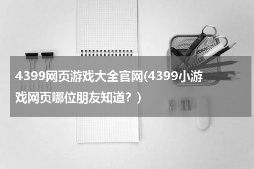 4399网页游戏大全官网(4399小游戏网页哪位朋友知道？)