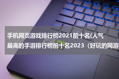 手机网页游戏排行榜2021前十名(人气最高的手游排行榜前十名2023（好玩的网游排行榜2023）)