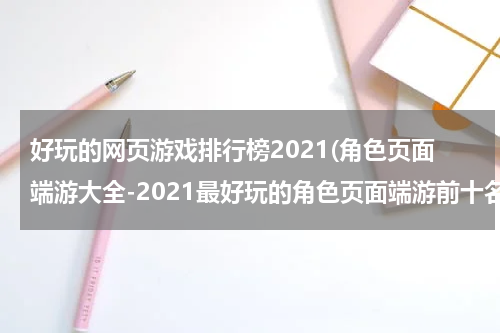 好玩的网页游戏排行榜2021(角色页面端游大全-2021最好玩的角色页面端游前十名推荐)