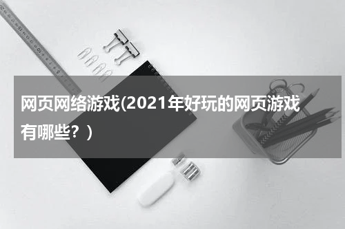 网页网络游戏(2021年好玩的网页游戏有哪些？)