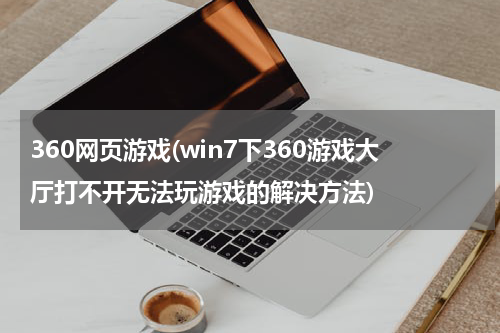 360网页游戏(win7下360游戏大厅打不开无法玩游戏的解决方法)