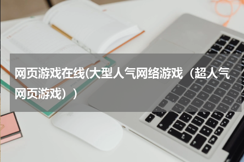 网页游戏在线(大型人气网络游戏（超人气网页游戏）)