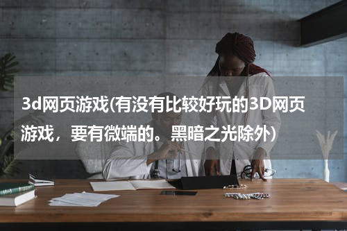 3d网页游戏(有没有比较好玩的3D网页游戏，要有微端的。黑暗之光除外)