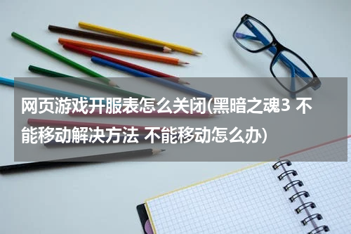 网页游戏开服表怎么关闭(黑暗之魂3 不能移动解决方法 不能移动怎么办)