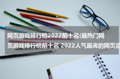 网页游戏排行榜2022前十名(最热门网页游戏排行榜前十名 2022人气最高的网页游戏推荐)