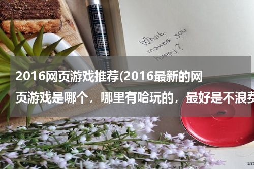 2016网页游戏推荐(2016最新的网页游戏是哪个,哪里有哈玩的,最好是不浪费时间的)