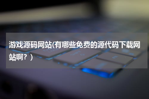 游戏源码网站(有哪些免费的源代码下载网站啊？)