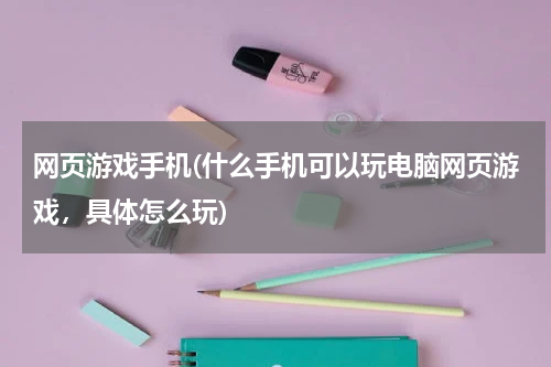 网页游戏手机(什么手机可以玩电脑网页游戏,具体怎么玩)