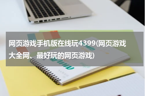 网页游戏手机版在线玩4399(网页游戏大全网、最好玩的网页游戏)