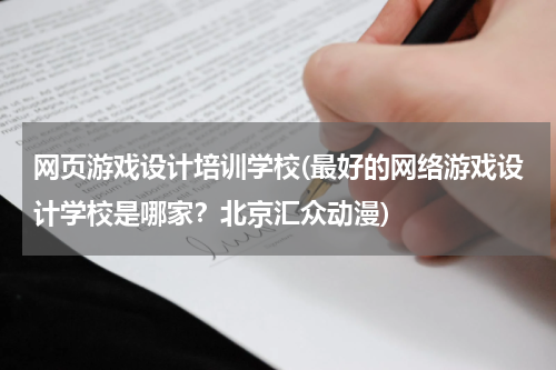 网页游戏设计培训学校(最好的网络游戏设计学校是哪家？北京汇众动漫)