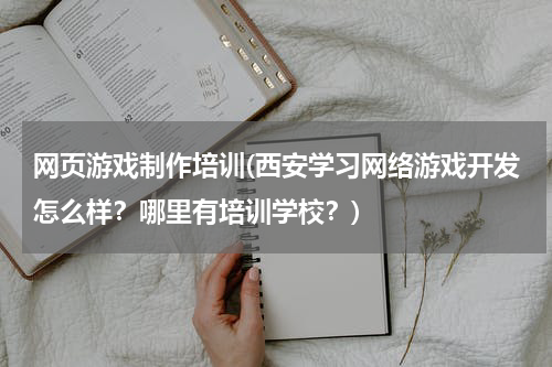 网页游戏制作培训(西安学习网络游戏开发怎么样?哪里有培训学校?)