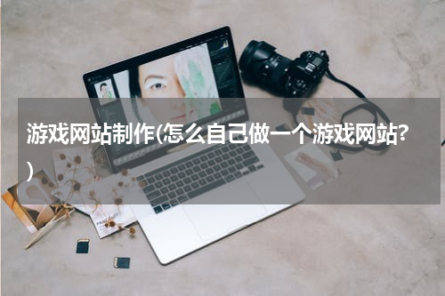 游戏网站制作(怎么自己做一个游戏网站?)