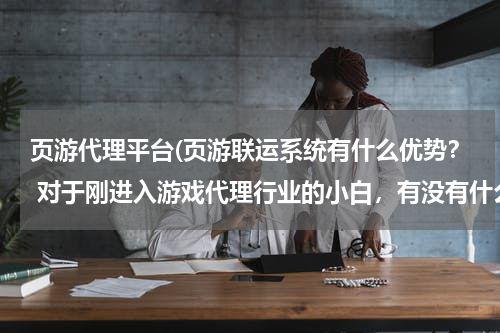 页游代理平台(页游联运系统有什么优势？ 对于刚进入游戏代理行业的小白，有没有什么影响？)