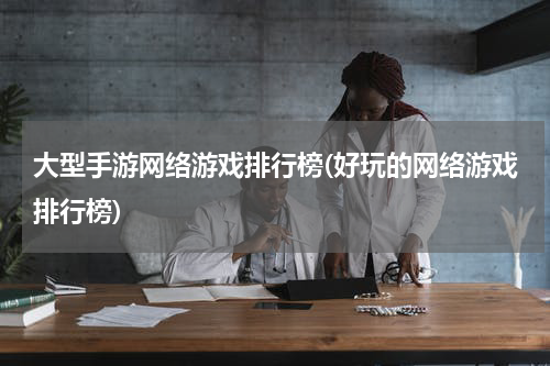 大型手游网络游戏排行榜(好玩的网络游戏排行榜)