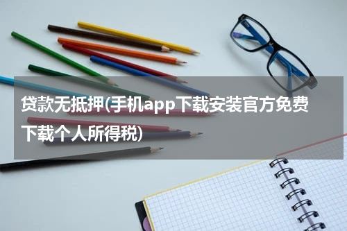 贷款无抵押(手机app下载安装官方免费下载个人所得税)