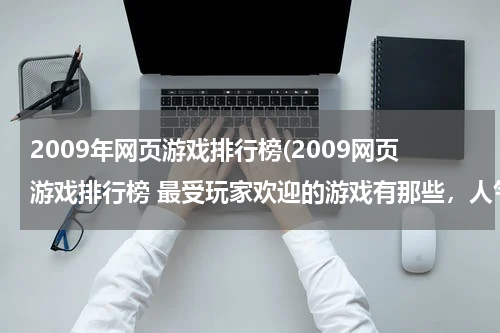 2009年网页游戏排行榜(2009网页游戏排行榜 最受玩家欢迎的游戏有那些,人气最多。请记住是网页游戏 麻烦了)