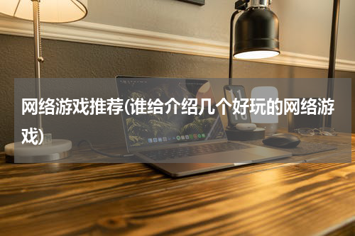 网络游戏推荐(谁给介绍几个好玩的网络游戏)