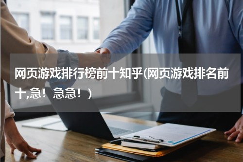 网页游戏排行榜前十知乎(网页游戏排名前十,急！急急！)