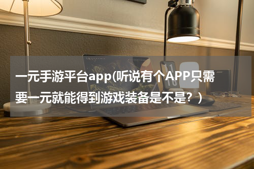 一元手游平台app(听说有个APP只需要一元就能得到游戏装备是不是？)