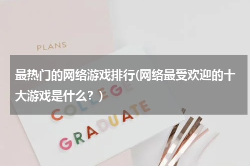 最热门的网络游戏排行(网络最受欢迎的十大游戏是什么？)