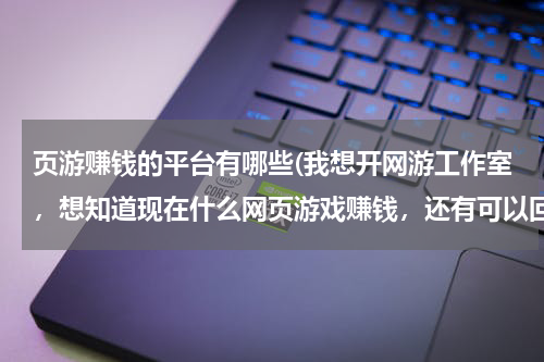 页游赚钱的平台有哪些(我想开网游工作室，想知道现在什么网页游戏赚钱，还有可以回收金币的公司！)