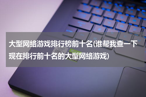 大型网络游戏排行榜前十名(谁帮我查一下现在排行前十名的大型网络游戏)