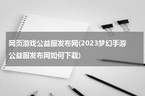网页游戏公益服发布网(2023梦幻手游公益服发布网如何下载)