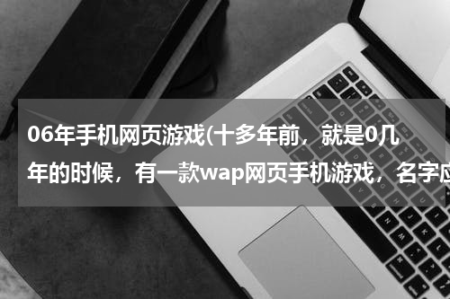 06年手机网页游戏(十多年前，就是0几年的时候，有一款wap网页手机游戏，名字应该有西游两字，主要是点击文字来玩的，每)