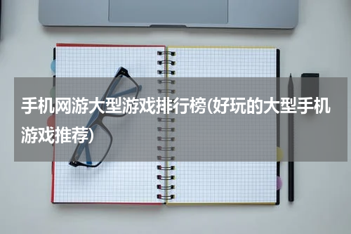 手机网游大型游戏排行榜(好玩的大型手机游戏推荐)