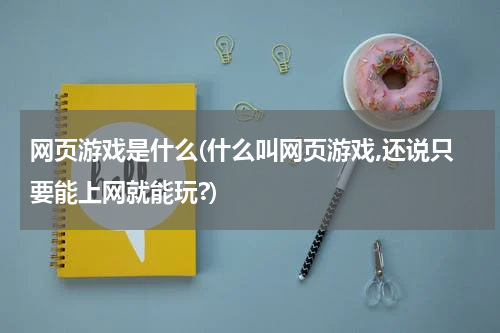 网页游戏是什么(什么叫网页游戏,还说只要能上网就能玩?)