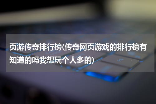 页游传奇排行榜(传奇网页游戏的排行榜有知道的吗我想玩个人多的)